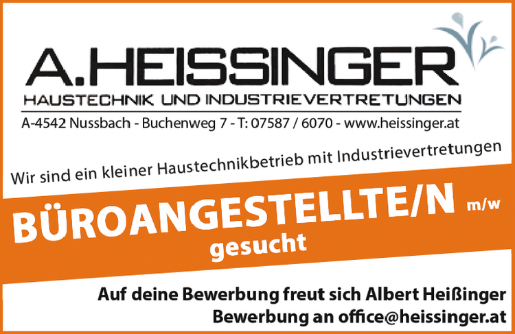 B&Uuml;ROANGESTELLTE/N m/w&nbsp;f&uuml;r Allrounder-Position gesucht
Auf deine Bewerbung freut sich Albert Hei&szlig;inger
Bewerbung an office@heissinger.at
Wir sind ein kleiner Haustechnikbetrieb mit IndustrievertretungenA-4542 Nussbach - Buchenweg 7 - T: 07587 / 6070 - www.heissinger.at