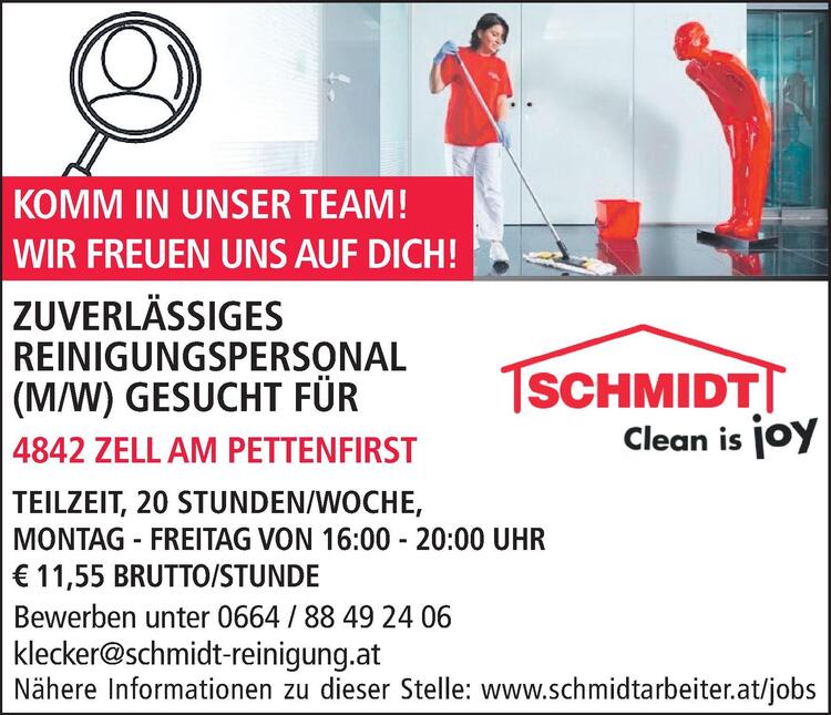 Bewerben unter 0664 / 88 49 24 06klecker@schmidt-reinigung.atN&auml;here Informationen zu dieser Stelle: www.schmidtarbeiter.at/jobsZUVERL&Auml;SSIGES&nbsp;REINIGUNGSPERSONAL&nbsp;(M/W) GESUCHT F&Uuml;R&nbsp;4863 SEEWALCHEN AM ATTERSEE

TEILZEIT, 18 STUNDEN/WOCHE
MONTAG, MITTWOCH UND FREITAG, JE 6 STUNDEN
ARBEITSZEITEN NACH VEREINBARUNG, &euro; 11,55 BRUTTO/STD.

KOMM IN UNSER TEAM!WIR FREUEN UNS AUF DICH!