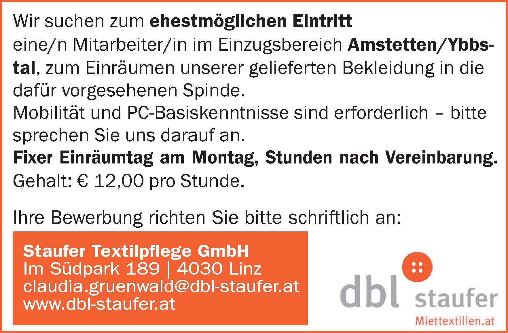 Wir suchen zum ehestm&ouml;glichen Eintritt&nbsp;eine/n Mitarbeiter/in im Einzugsbereich Amstetten/Ybbstal,&nbsp;zum Einr&auml;umen unserer gelieferten Bekleidung in die&nbsp;daf&uuml;r vorgesehenen Spinde.
Mobilit&auml;t und PC-Basiskenntnisse sind erforderlich &ndash; bitte&nbsp;sprechen Sie uns darauf an.Fixer Einr&auml;umtag am Montag, Stunden nach Vereinbarung.
Gehalt: &euro; 12,00 pro Stunde.