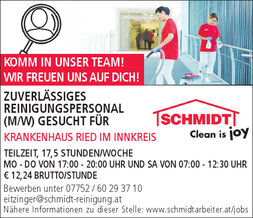 Bewerben unter 07752 / 60 29 37 10eitzinger@schmidt-reinigung.atN&auml;here Informationen zu dieser Stelle: www.schmidtarbeiter.at/jobs
KOMM IN UNSER TEAM!WIR FREUEN UNS AUF DICH!
ZUVERL&Auml;SSIGES&nbsp;REINIGUNGSPERSONAL (M/W) GESUCHT F&Uuml;R&nbsp;KRANKENHAUS RIED IM INNKREIS
TEILZEIT, 24 STUNDEN/WOCHE&nbsp;MO - FR VON 14:00 - 18:00 UHR UND SA VON 08:00 - 12:00 UHR&euro; 12,24 BRUTTO/STUNDE