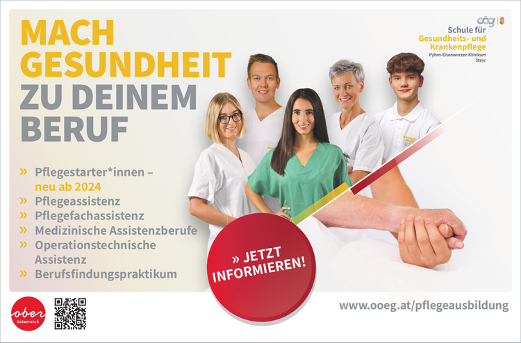 MACH&nbsp;GESUNDHEIT&nbsp;ZU DEINEM BERUFwww.ooeg.at/pflegeausbildung

&raquo; Pflegestarter*innen &ndash;&nbsp;neu ab 2024
&raquo; Pflegeassistenz
&raquo; Pflegefachassistenz
&raquo; Medizinische Assistenzberufe
&raquo; Operationstechnische&nbsp;Assistenz
&raquo; Berufsfindungspraktikum &raquo;

JETZT&nbsp;INFORMIEREN!Schule f&uuml;r&nbsp;Gesundheits- und&nbsp;KrankenpflegePyhrn-Eisenwurzen Klinikum&nbsp;Steyr