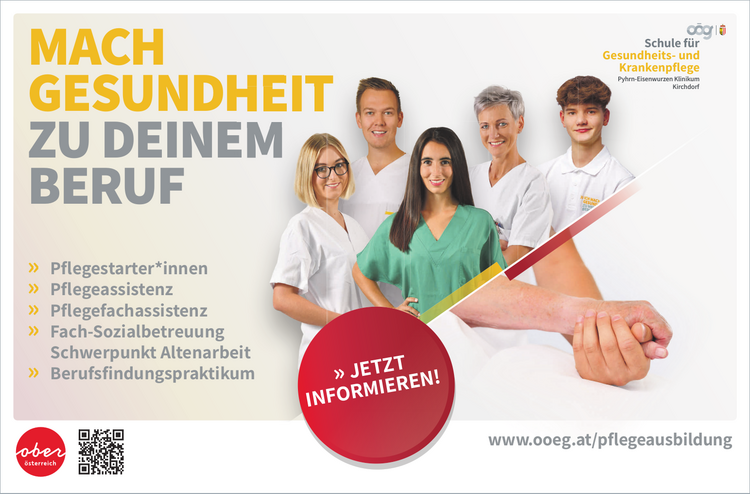 MACH&nbsp;GESUNDHEIT&nbsp;ZU DEINENEM&nbsp;BERUF
www.ooeg.at/pflegeausbildung

&raquo; Pflegestarter*innen
&raquo; Pflegeassistenz
&raquo; Pflegefachassistenz
&raquo; Fach-SozialbetreuungSchwerpunkt Altenarbeit
&raquo; Berufsfindungspraktikum &raquo;

JETZT&nbsp;INFORMIEREN!Schule f&uuml;r&nbsp;Gesundheits- und&nbsp;KrankenpflegePyhrn-Eisenwurzen Klinikum&nbsp;Kirchdorf