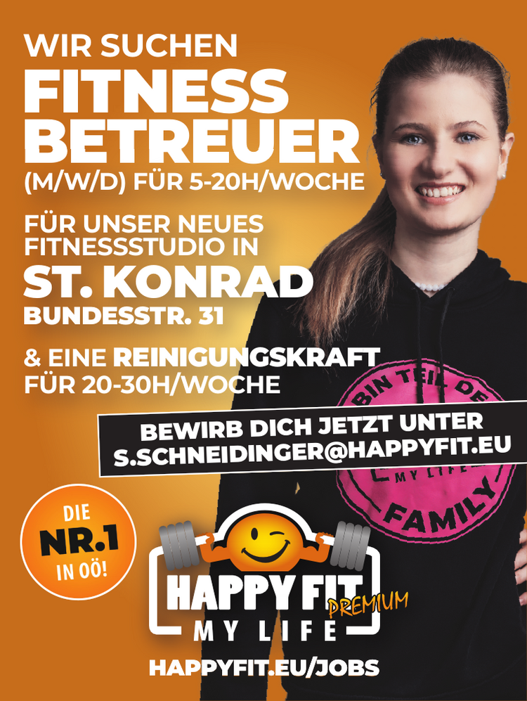 WIR SUCHEN
FITNESS BETREUER&nbsp;(M/W/D) F&Uuml;R 5-20H/WOCHEF&Uuml;R UNSER NEUES&nbsp;FITNESSSTUDIO IN&nbsp;ST. KONRADBUNDESSTR. 31
&amp; EINE REINIGUNGSKRAFT
F&Uuml;R 20-30H/WOCHEHAPPYFIT.EU/JOBSBEWIRB DICH JETZT UNTERS.SCHNEIDINGER@HAPPYFIT.EU