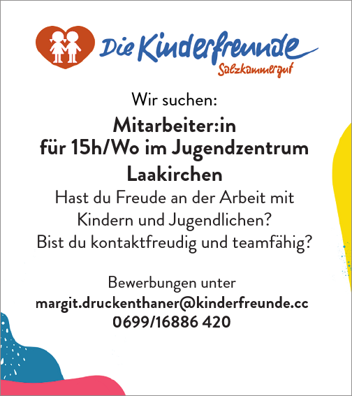 Wir suchen:Mitarbeiter:in&nbsp;f&uuml;r 15h/Wo im Jugendzentrum&nbsp;LaakirchenHast du Freude an der Arbeit mit&nbsp;Kindern und Jugendlichen?Bist du kontaktfreudig und teamf&auml;hig?werbungen unternthaner@kinderfreunde.cc699/16886 420Bewmargit.drucke06