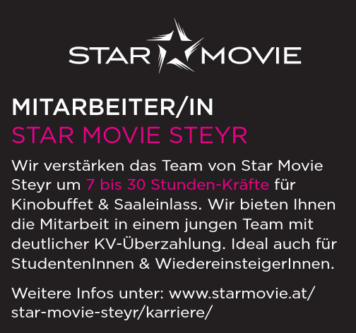 MITARBEITER/IN 20h STAR MOVIE STEYR 
Wir verst&auml;rken das Team von Star Movie Steyr um eine 20 Stunden-Kraft. 
Sie arbeiten an der Kasse, Buffet und Saaleinlass. 
Wir bieten Ihnen die Mitarbeit in einem jungen Team mit leistungsgerechter Bezahlung (nach KV mit &Uuml;berzahlung). 
Weitere Infos unter: www.starmovie.at/star-movie-steyr/karriere