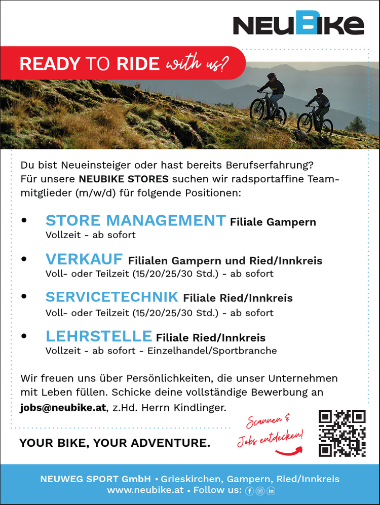 Du bist Neueinsteiger oder hast bereits Berufserfahrung?F&uuml;r unsere NEUBIKE STORES suchen wir radsportaffine Teammitglieder(m/w/d) f&uuml;r folgende Positionen:ssssss&bull; VERKAUF Filialen Gampern und Ried/InnkreisVoll- oder Teilzeit (15/20/25/30 Std.) - ab sofort&bull; SERVICETECHNIK Filiale Ried/InnkreisVoll- oder Teilzeit (15/20/25/30 Std.) - ab sofort&bull; LEHRSTELLE Filiale Ried/InnkreisVollzeit - ab sofort - Einzelhandel/Sportbranche

Wir freuen uns &uuml;ber Pers&ouml;nlichkeiten, die unser Unternehmenmit Leben f&uuml;llen. Schicke deine vollst&auml;ndige Bewerbung anjobs@neubike.at, z.Hd. Herrn Kindlinger.