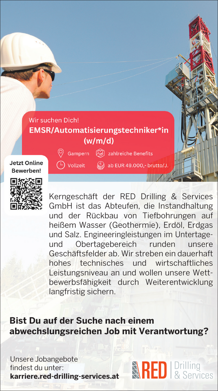 Wir suchen Dich!
EMSR/Automatisierungstechniker*in (w/m/d) &copy; Gampern &amp;) zahlreiche Benefits (I) Vollzeit (9) ab EUR 49.000,- bruttof.. Bewerben!
Kerngesch&auml;ft der RED Drilling &amp; Services GmbH ist das Abteufen, die Instandhaltung und der R&uuml;ckbau von Tiefbohrungen auf hei&szlig;em Wasser (Geothermie), Erd&ouml;l, Erdgas und Salz. Engineeringleistungen im Untertage- und Obertagebereich runden unsere Gesch&auml;ftsfelder ab. Wir streben ein dauerhaft hohes technisches und wirtschaftliches Leistungsniveau an und wollen unsere Wett- bewerbsf&auml;higkeit durch Weiterentwicklung langfristig sichern.
Bist Du auf der Suche nach einem abwechslungsreichen Job mit Verantwortung?
Unsere Jobangebote findest du unter: SRED | karriere.red-drilling-services.at Ni &nbsp;