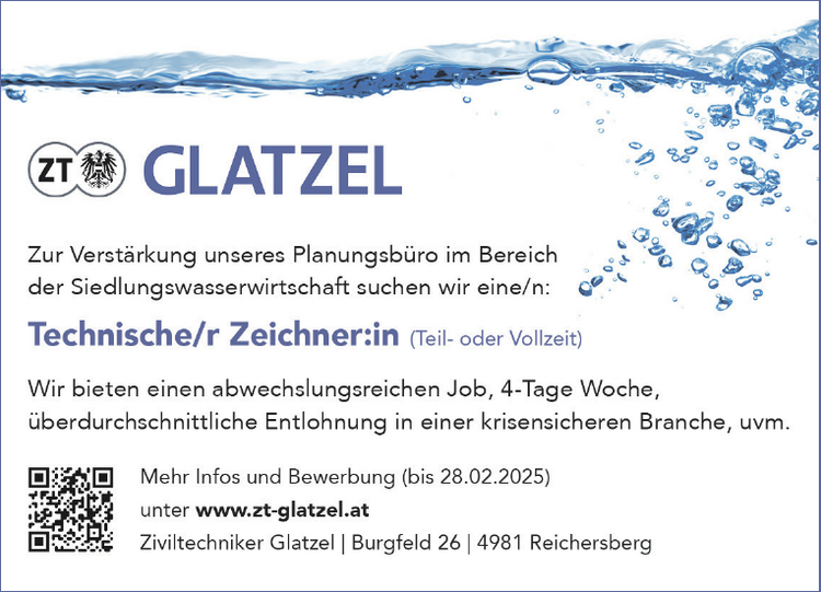 GLATZEL
Zur Verst&auml;rkung unseres Planungsb&uuml;ro im Bereich der Siedlungswasserwirtschaft suchen wir eine/n:
Technische/r Zeichneriin (Teil- oder Vollzeit)
Wir bieten

einen abwechslungsreichen Job,
4-Tage Woche,
&uuml;berdurchschnittliche Entlohnung in einer krisensicheren Branche,
uvm. Eli3fJ[E]

Mehr Infos und Bewerbung (bis 28.02.2025) 32 unter&nbsp;www.zt-glatzel.at r \ &reg;&copy; Ziviltechniker Glatzel | Burgfeld 26 | 4981 Reichersberg 