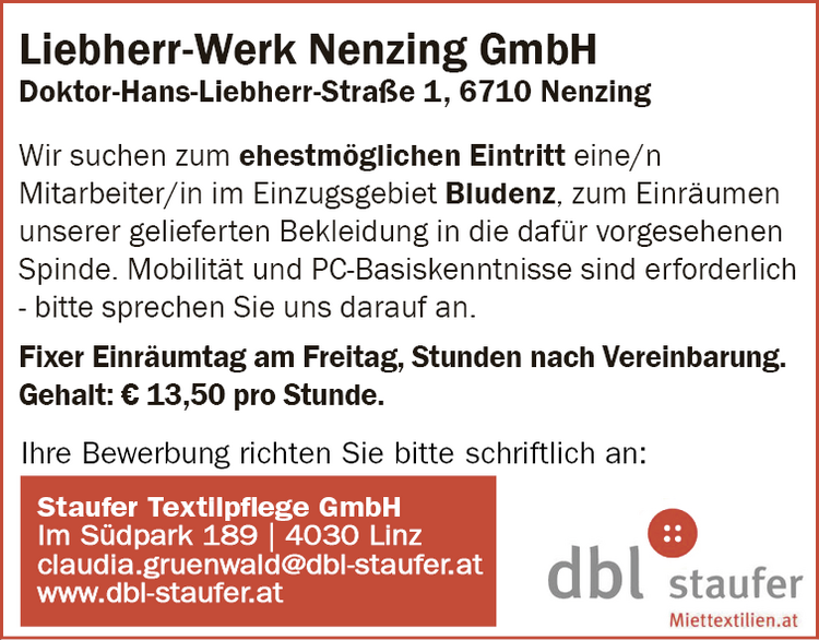 Wir suchen zum ehestm&ouml;glichen Eintritt eine/n&nbsp;Mitarbeiter/in im Einzugsgebiet Bludenz, zum Einr&auml;umen&nbsp;unserer gelieferten Bekleidung in die daf&uuml;r vorgesehenen&nbsp;Spinde. Mobilit&auml;t und PC-Basiskenntnisse sind erforderlich&nbsp;- bitte sprechen Sie uns darauf an.Fixer Einr&auml;umtag am Freitag, Stunden nach Vereinbarung.Gehalt: &euro; 13,50 pro Stunde.