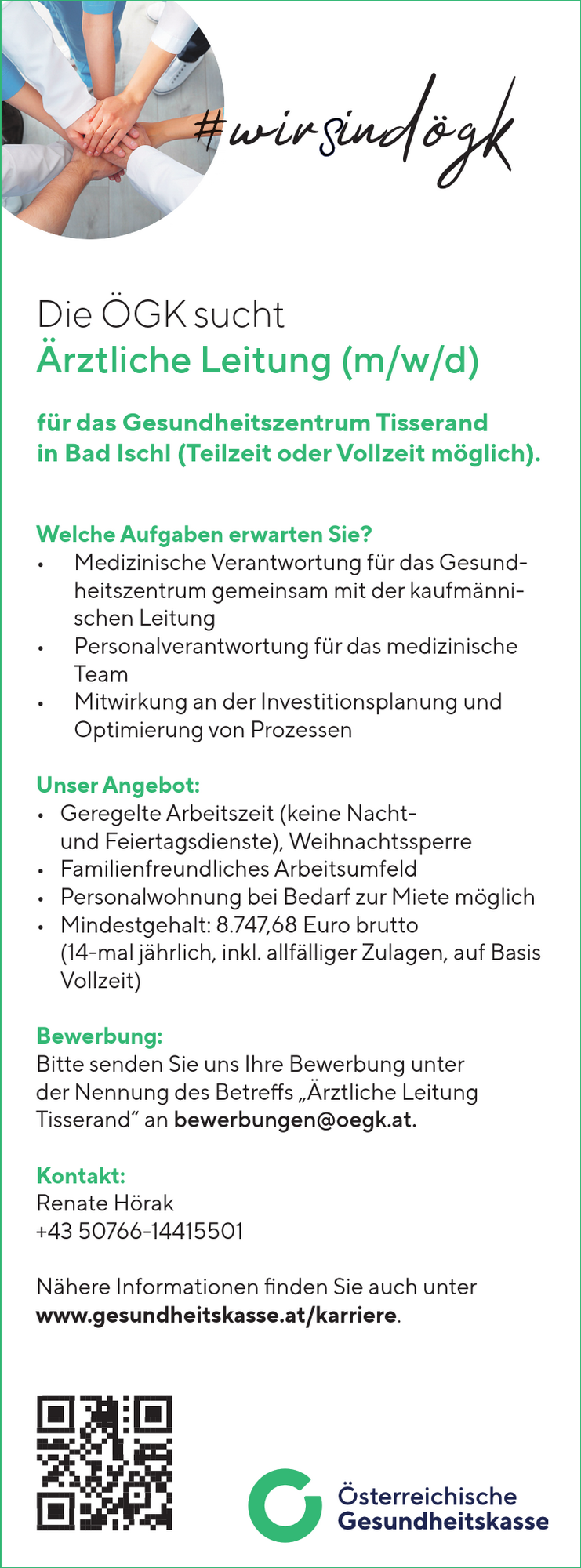 Die &Ouml;GK sucht&nbsp;&Auml;rztliche Leitung (m/w/d)&nbsp;f&uuml;r das Gesundheitszentrum Tisserand&nbsp;in Bad Ischl (Teilzeit oder Vollzeit m&ouml;glich).
Welche Aufgaben erwarten Sie?

&bull; Medizinische Verantwortung f&uuml;r das Gesundheitszentrum&nbsp;gemeinsam mit der kaufm&auml;nnischen&nbsp;Leitung
&bull; Personalverantwortung f&uuml;r das medizinische&nbsp;Team
&bull; Mitwirkung an der Investitionsplanung und&nbsp;Optimierung von Prozessen

Unser Angebot:

&bull; Geregelte Arbeitszeit (keine Nachtund&nbsp;Feiertagsdienste), Weihnachtssperre
&bull; Familienfreundliches Arbeitsumfeld
&bull; Personalwohnung bei Bedarf zur Miete m&ouml;glich
&bull; Mindestgehalt: 8.747,68 Euro brutto&nbsp;(14-mal j&auml;hrlich, inkl. allf&auml;lliger Zulagen, auf Basis&nbsp;Vollzeit)

Bewerbung:Bitte senden Sie uns Ihre Bewerbung unter&nbsp;der Nennung des Betreffs &bdquo;&Auml;rztliche Leitung&nbsp;Tisserand&ldquo; an bewerbungen@oegk.at.
Kontakt:Renate H&ouml;rak+43 50766-14415501N&auml;here Informationen finden Sie auch unterwww.gesundheitskasse.at/karriere.#wirSind&ouml;gk